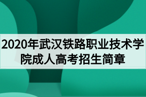 2020年武汉铁路职业技术学院成人高考招生简章