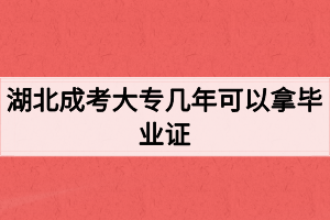 湖北成考大专几年可以拿毕业证? 湖北成考大专几年可以拿毕业证?
