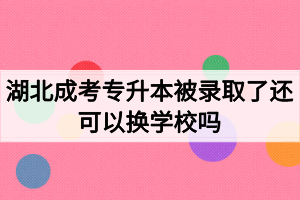 湖北成考专升本被录取了还可以换学校吗?如何选择成考院校 湖北成考专升本被录取了还可以换学校吗?如何选择成考院校