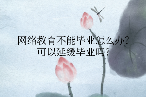 网络教育不能毕业怎么办?可以延缓毕业吗? 网络教育不能毕业怎么办?可以延缓毕业吗?