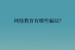 网络教育有哪些骗局? 网络教育有哪些骗局?