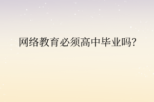 网络教育必须高中毕业吗? 网络教育必须高中毕业吗?