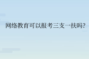 网络教育可以报考三支一扶吗? 网络教育可以报考三支一扶吗?