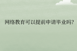 网络教育可以提前申请毕业吗? 网络教育可以提前申请毕业吗?
