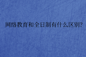 网络教育和全日制有什么区别? 网络教育和全日制有什么区别?