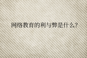 网络教育的利与弊是什么? 网络教育的利与弊是什么?