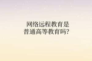 网络远程教育是普通高等教育吗？