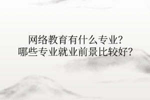 网络教育有什么专业？哪些专业就业前景比较好？