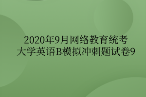 2020年9月网络教育统考大学英语B模拟冲刺题试卷9 2020年9月网络教育统考大学英语B模拟冲刺题试卷9