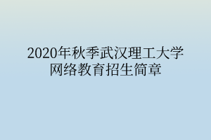 2020年秋季武汉理工大学网络教育招生简章 2020年秋季武汉理工大学网络教育招生简章