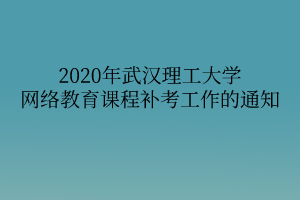 2020年武汉理工大学网络教育课程补考工作的通知