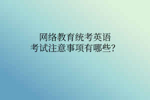 网络教育统考英语考试注意事项有哪些？
