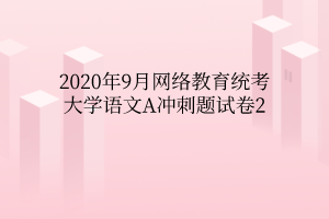 2020年9月网络教育统考大学语文A冲刺题试卷2 2020年9月网络教育统考大学语文A冲刺题试卷2