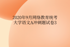 2020年9月网络教育统考大学语文A冲刺题试卷3 2020年9月网络教育统考大学语文A冲刺题试卷3