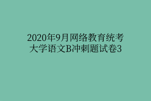 2020年9月网络教育统考大学语文B冲刺题试卷3 2020年9月网络教育统考大学语文B冲刺题试卷3