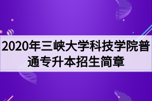 2020年三峡大学科技学院普通专升本招生简章