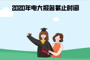 2020年天津电大报名截止时间