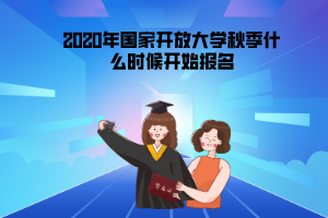 2020年上海国家开放大学秋季什么时候开始报名