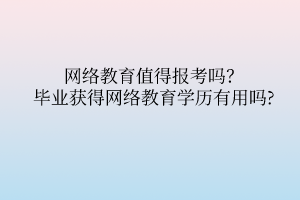 网络教育值得报考吗？毕业获得网络教育学历有用吗