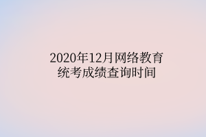 2020年12月网络教育统考成绩查询时间 2020年12月网络教育统考成绩查询时间