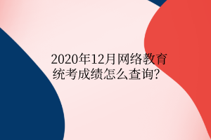 2020年12月网络教育统考成绩怎么查询？