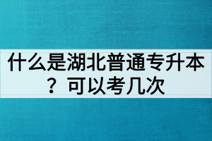 什么是湖北普通专升本？普通专升本可以考几次