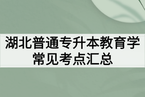湖北普通专升本教育学常见考点汇总 湖北普通专升本教育学常见考点汇总