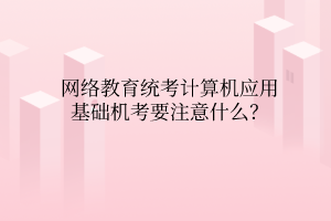 网络教育统考计算机应用基础机考要注意什么? 网络教育统考计算机应用基础机考要注意什么?