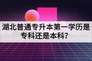 湖北普通专升本第一学历是专科还是本科？