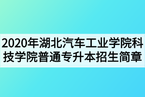 2020年湖北汽车工业学院科技学院普通专升本招生简章