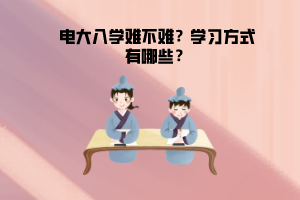 电大入学难不难?学习方式有哪些? 电大入学难不难?学习方式有哪些?