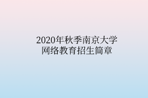 2020年秋季南京大学网络教育招生简章 2020年秋季南京大学网络教育招生简章