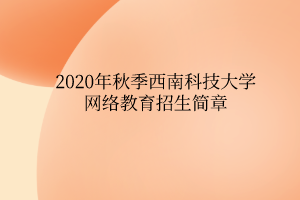 2020年秋季西南科技大学网络教育招生简章