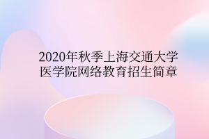2020年秋季上海交通大学医学院网络教育招生简章