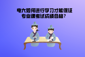 电大如何进行学习才能保证专业课考试成绩合格？