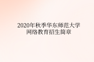 2020年秋季华东师范大学网络教育招生简章 2020年秋季华东师范大学网络教育招生简章