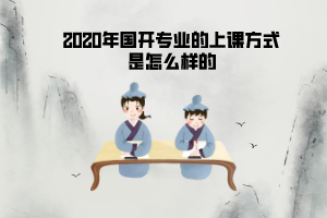 2020年国开专业的上课方式是怎么样的 2020年国开专业的上课方式是怎么样的