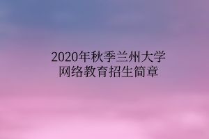 2020年秋季兰州大学网络教育招生简章