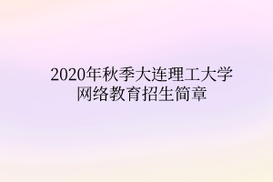 2020年秋季大连理工大学网络教育招生简章 2020年秋季大连理工大学网络教育招生简章