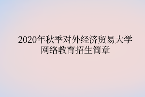 2020年秋季对外经济贸易大学网络教育招生简章