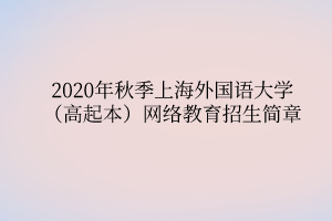 2020年秋季上海外国语大学(高起本)网络教育招生简章 2020年秋季上海外国语大学(高起本)网络教育招生简章