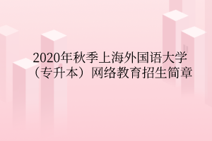 2020年秋季上海外国语大学(专升本)网络教育招生简章 2020年秋季上海外国语大学(专升本)网络教育招生简章