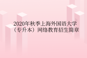 2020年秋季上海外国语大学（专升本）网络教育招生简章
