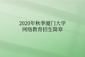 2020年秋季厦门大学网络教育招生简章