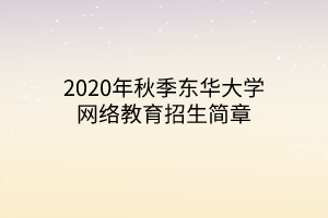 2020年秋季东华大学网络教育招生简章 2020年秋季东华大学网络教育招生简章
