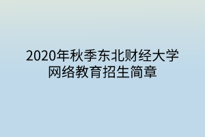 2020年秋季东北财经大学网络教育招生简章 2020年秋季东北财经大学网络教育招生简章