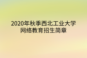 2020年秋季西北工业大学网络教育招生简章