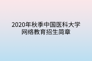 2020年秋季中国医科大学网络教育招生简章 2020年秋季中国医科大学网络教育招生简章
