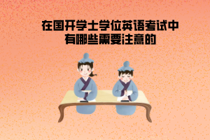 在国开学士学位英语考试中有哪些需要注意的 在国开学士学位英语考试中有哪些需要注意的