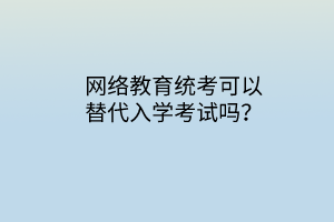 网络教育统考可以替代入学考试吗？